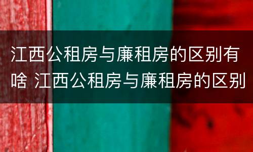江西公租房与廉租房的区别有啥 江西公租房与廉租房的区别有啥不一样