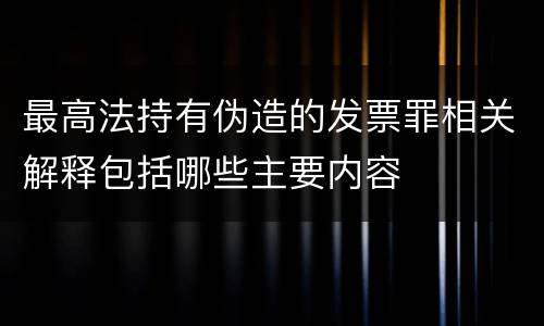 最高法持有伪造的发票罪相关解释包括哪些主要内容