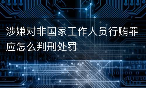 涉嫌对非国家工作人员行贿罪应怎么判刑处罚