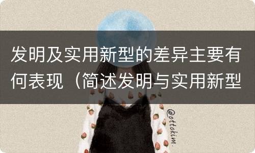 发明及实用新型的差异主要有何表现（简述发明与实用新型的区别）