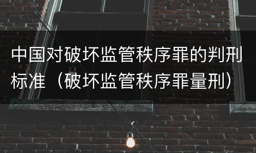 中国对破坏监管秩序罪的判刑标准（破坏监管秩序罪量刑）