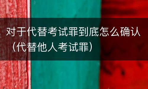 对于代替考试罪到底怎么确认（代替他人考试罪）