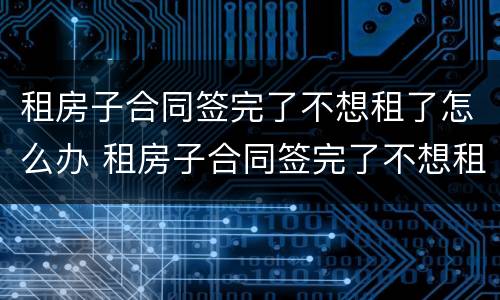 租房子合同签完了不想租了怎么办 租房子合同签完了不想租了怎么办呢