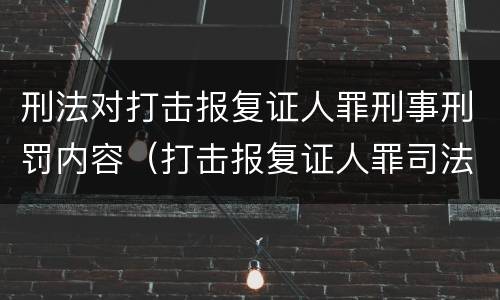 刑法对打击报复证人罪刑事刑罚内容（打击报复证人罪司法解释）