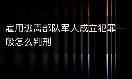雇用逃离部队军人成立犯罪一般怎么判刑