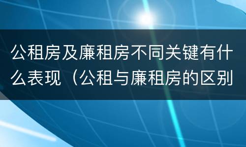 公租房及廉租房不同关键有什么表现（公租与廉租房的区别是什么）