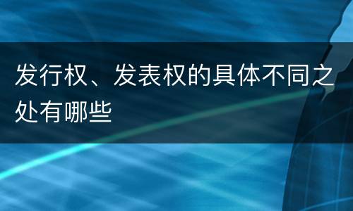 发行权、发表权的具体不同之处有哪些