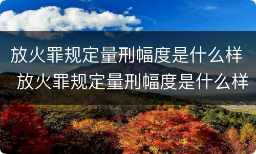 放火罪规定量刑幅度是什么样 放火罪规定量刑幅度是什么样的