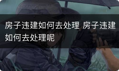 房子违建如何去处理 房子违建如何去处理呢