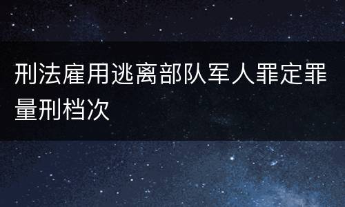 刑法雇用逃离部队军人罪定罪量刑档次
