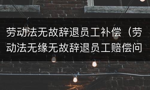 劳动法无故辞退员工补偿（劳动法无缘无故辞退员工赔偿问题）