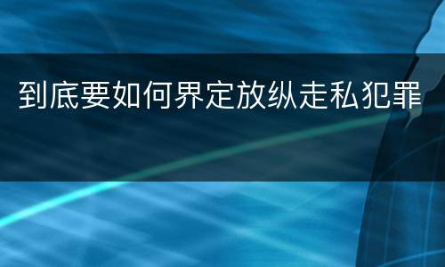 到底要如何界定放纵走私犯罪