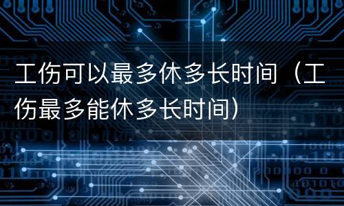 工伤可以最多休多长时间（工伤最多能休多长时间）