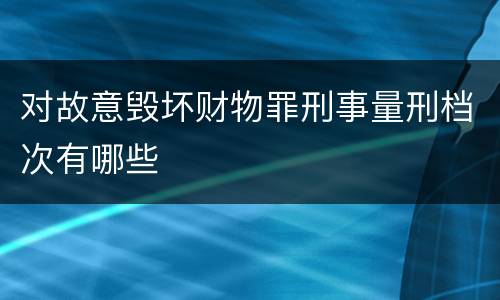 对故意毁坏财物罪刑事量刑档次有哪些