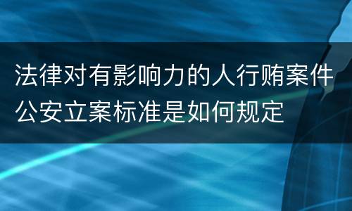 法律对有影响力的人行贿案件公安立案标准是如何规定