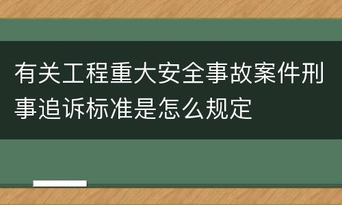 有关工程重大安全事故案件刑事追诉标准是怎么规定