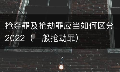 抢夺罪及抢劫罪应当如何区分2022（一般抢劫罪）