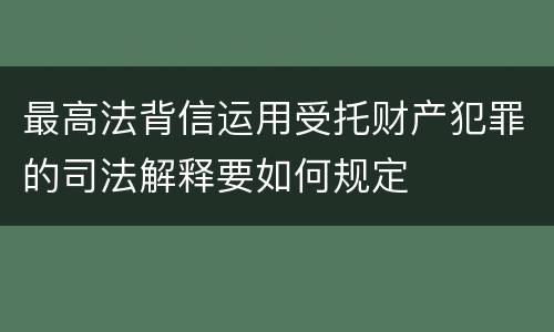 最高法背信运用受托财产犯罪的司法解释要如何规定