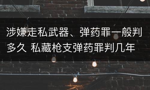 涉嫌走私武器、弹药罪一般判多久 私藏枪支弹药罪判几年