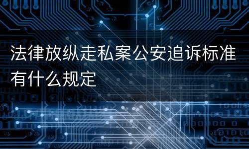 法律放纵走私案公安追诉标准有什么规定
