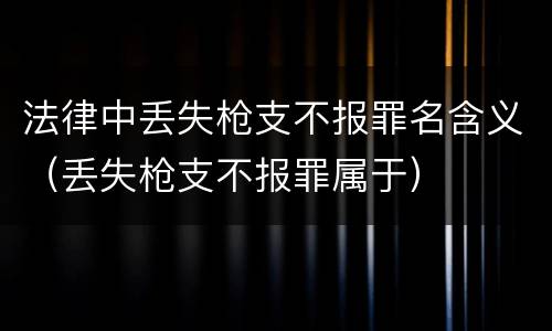 法律中丢失枪支不报罪名含义（丢失枪支不报罪属于）