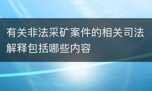 有关非法采矿案件的相关司法解释包括哪些内容