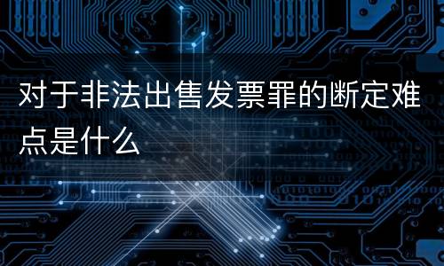 对于非法出售发票罪的断定难点是什么