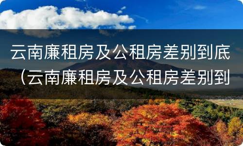 云南廉租房及公租房差别到底（云南廉租房及公租房差别到底有多大）