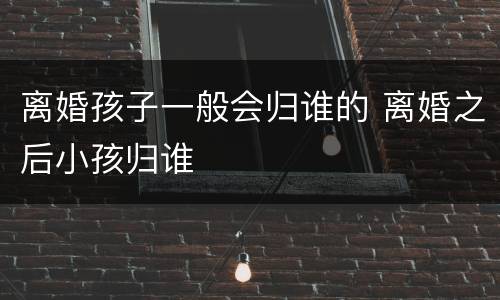 离婚孩子一般会归谁的 离婚之后小孩归谁