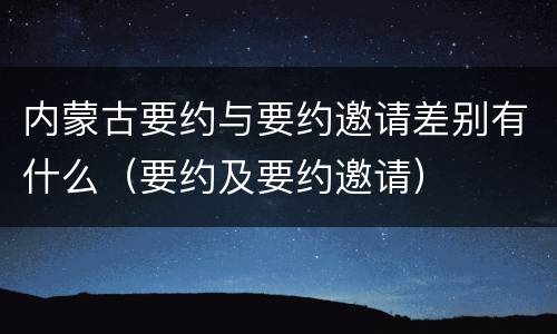 内蒙古要约与要约邀请差别有什么（要约及要约邀请）