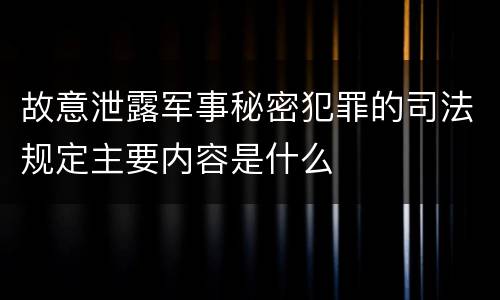 故意泄露军事秘密犯罪的司法规定主要内容是什么
