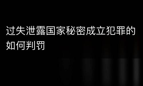 过失泄露国家秘密成立犯罪的如何判罚