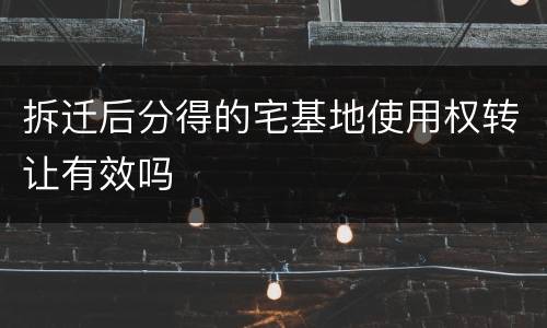拆迁后分得的宅基地使用权转让有效吗