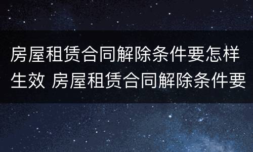 房屋租赁合同解除条件要怎样生效 房屋租赁合同解除条件要怎样生效才有效