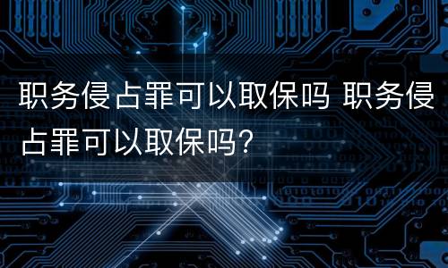 职务侵占罪可以取保吗 职务侵占罪可以取保吗?