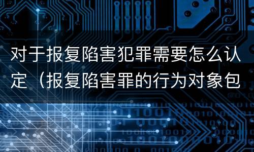 对于报复陷害犯罪需要怎么认定（报复陷害罪的行为对象包括哪些人?）