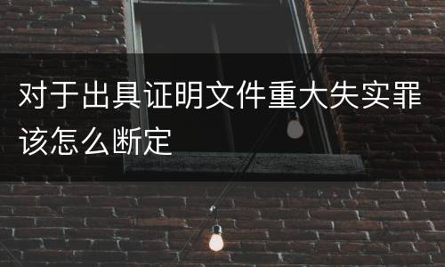 对于出具证明文件重大失实罪该怎么断定