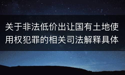 关于非法低价出让国有土地使用权犯罪的相关司法解释具体有哪些重要规定