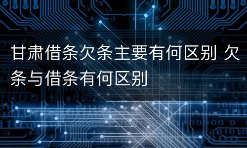 甘肃借条欠条主要有何区别 欠条与借条有何区别