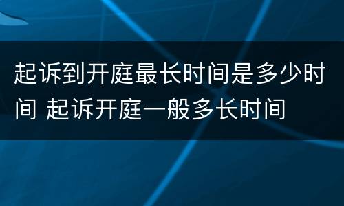 起诉到开庭最长时间是多少时间 起诉开庭一般多长时间