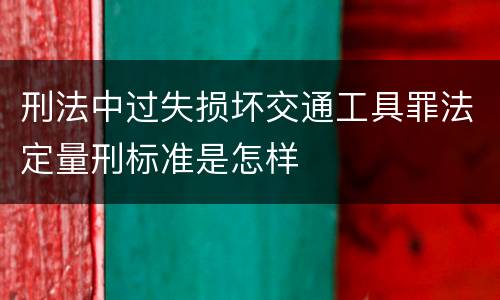 刑法中过失损坏交通工具罪法定量刑标准是怎样