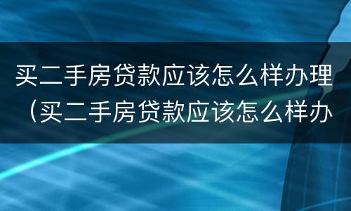 买二手房贷款应该怎么样办理（买二手房贷款应该怎么样办理抵押）
