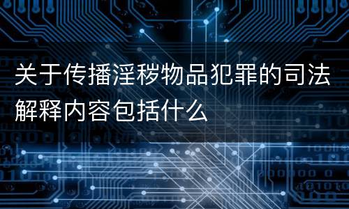 关于传播淫秽物品犯罪的司法解释内容包括什么