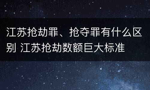 江苏抢劫罪、抢夺罪有什么区别 江苏抢劫数额巨大标准