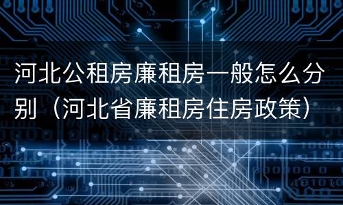 河北公租房廉租房一般怎么分别（河北省廉租房住房政策）