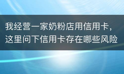 我经营一家奶粉店用信用卡，这里问下信用卡存在哪些风险