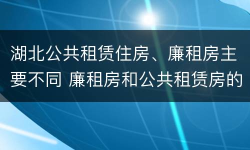 湖北公共租赁住房、廉租房主要不同 廉租房和公共租赁房的区别