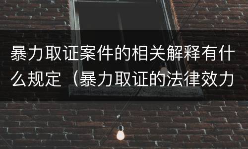 暴力取证案件的相关解释有什么规定（暴力取证的法律效力）