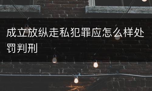 成立放纵走私犯罪应怎么样处罚判刑
