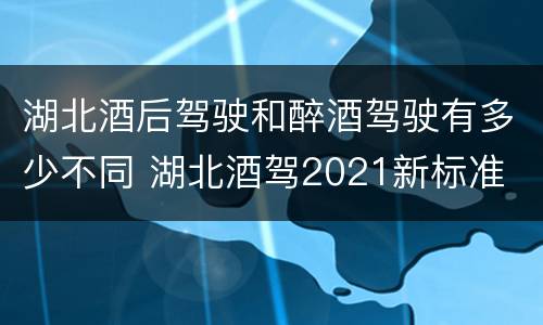 湖北酒后驾驶和醉酒驾驶有多少不同 湖北酒驾2021新标准